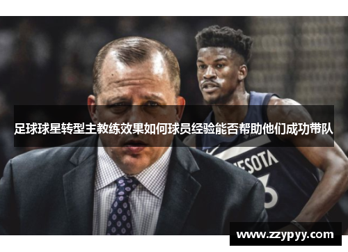 足球球星转型主教练效果如何球员经验能否帮助他们成功带队
