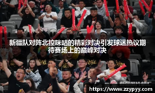 yy易游新疆队对阵北控咪咕的精彩对决引发球迷热议期待赛场上的巅峰对决