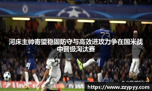 yy易游河床主帅寄望稳固防守与高效进攻力争在国米战中晋级淘汰赛